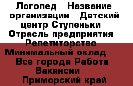 Логопед › Название организации ­ Детский центр Ступеньки › Отрасль предприятия ­ Репетиторство › Минимальный оклад ­ 1 - Все города Работа » Вакансии   . Приморский край,Спасск-Дальний г.